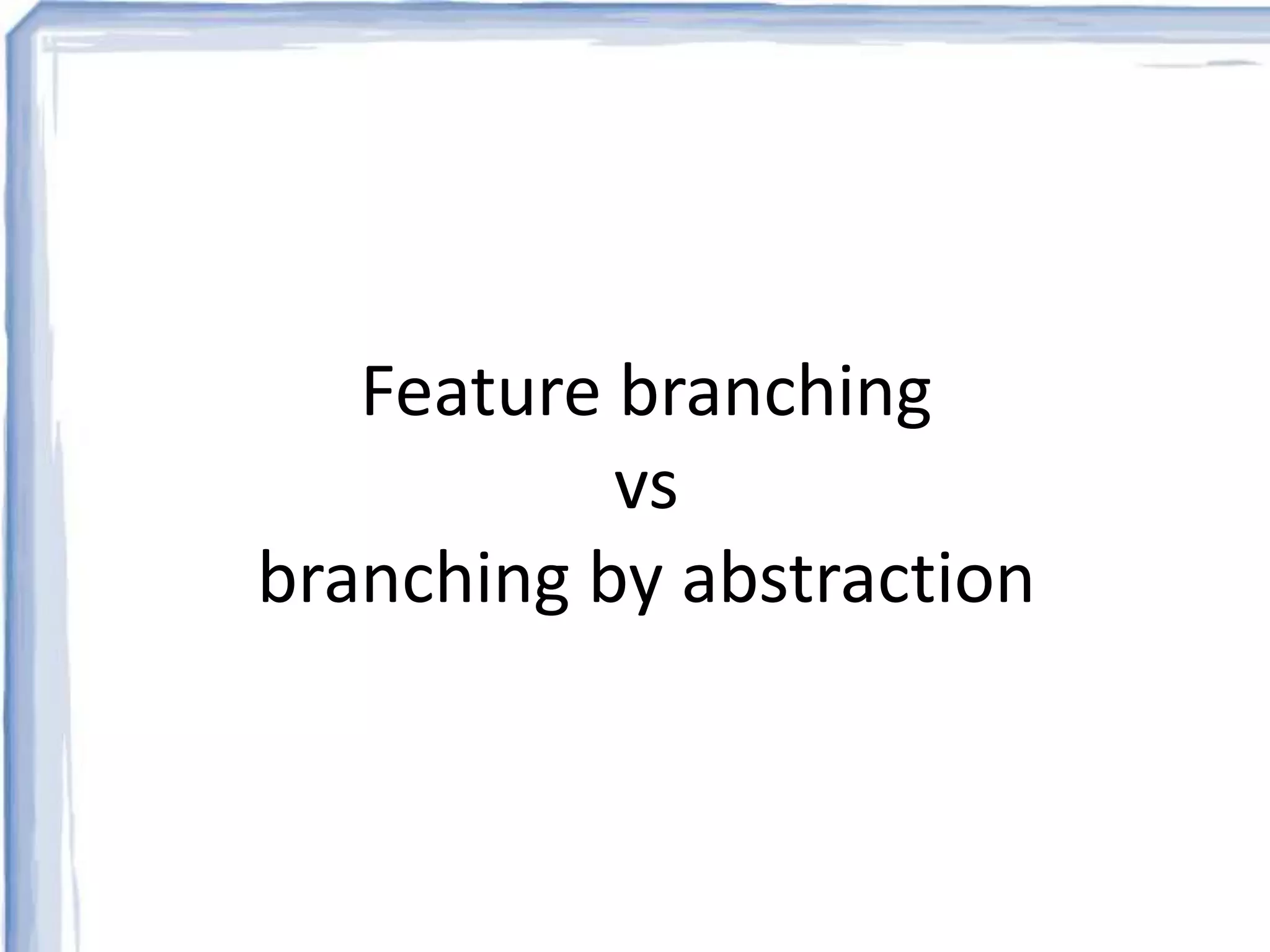 Feature branching 
vs 
branching by abstraction 
 