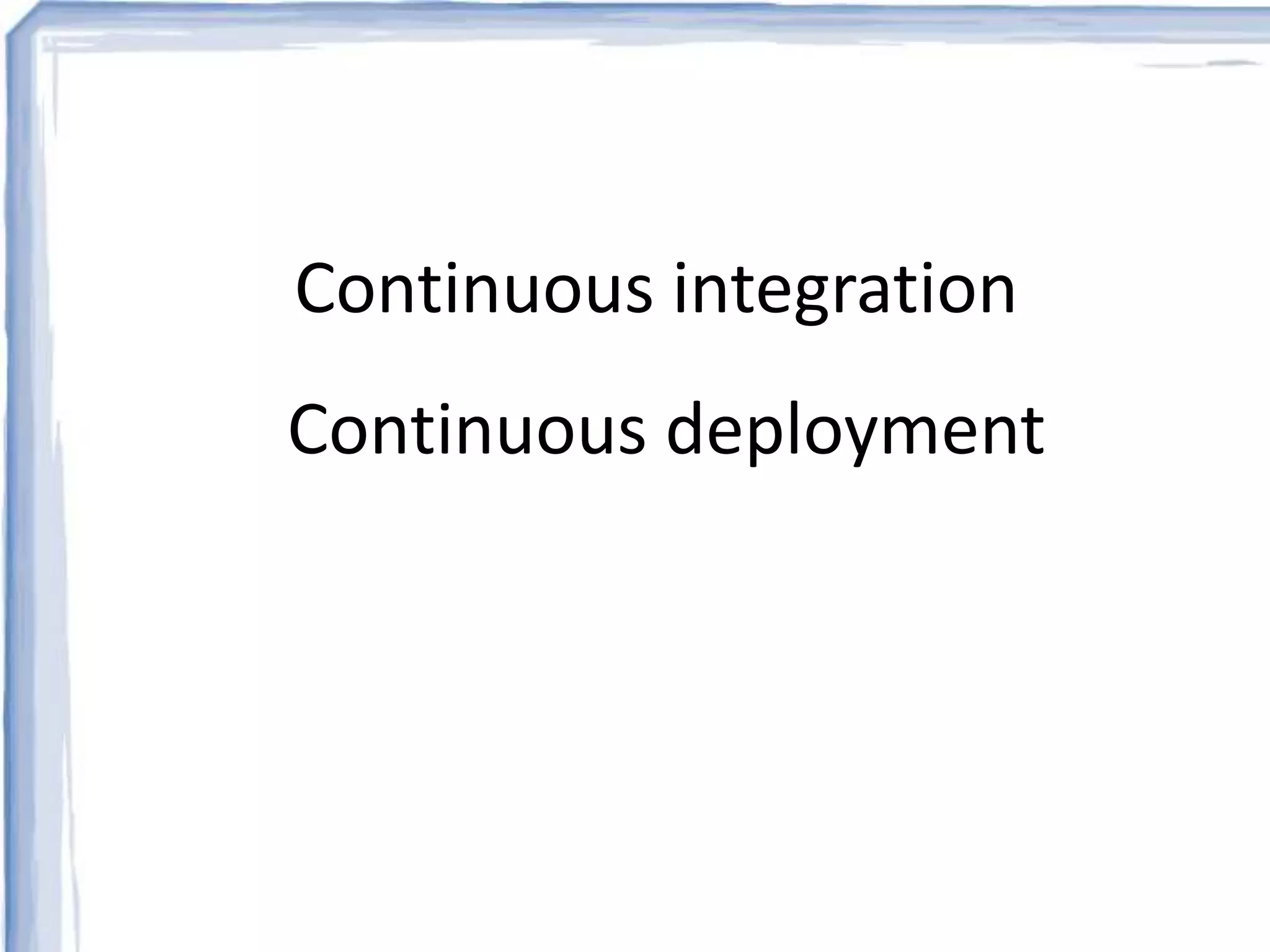 Continuous integration 
Continuous deployment 
 