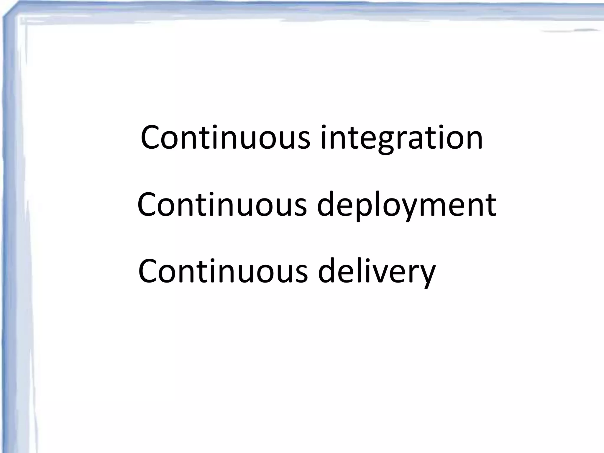 Continuous integration 
Continuous deployment 
Continuous delivery 
 