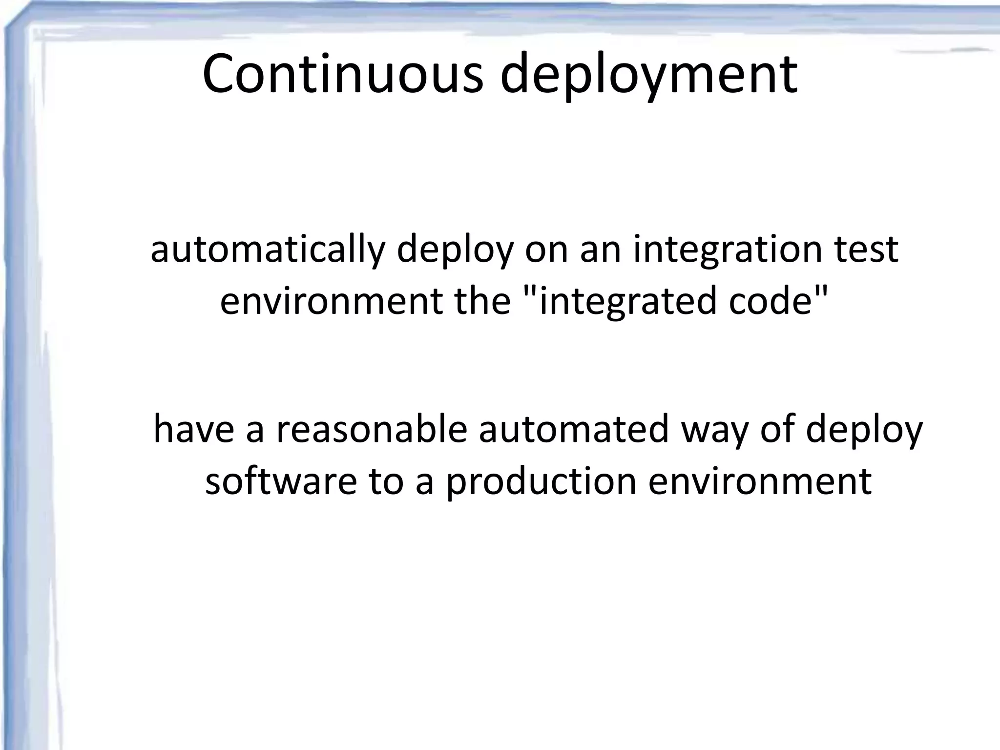 Continuous deployment 
automatically deploy on an integration test 
environment the "integrated code" 
have a reasonable automated way of deploy 
software to a production environment 
 