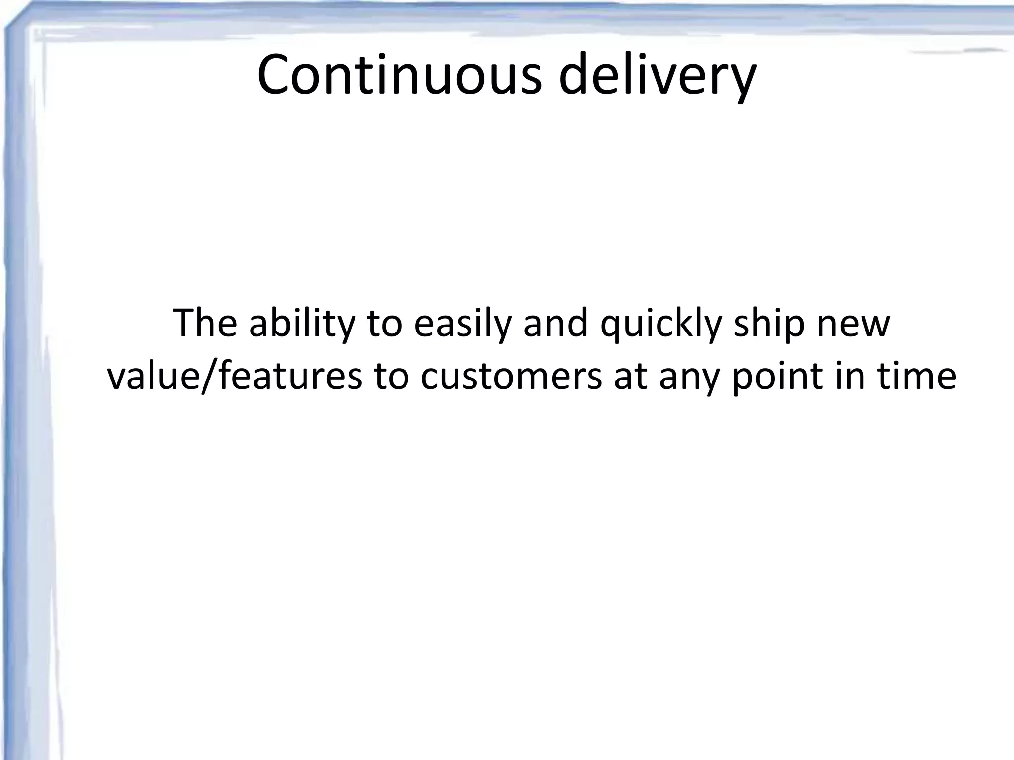 Continuous delivery 
The ability to easily and quickly ship new 
value/features to customers at any point in time 
 