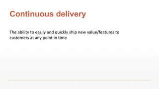 Continuous delivery
The ability to easily and quickly ship new value/features to
customers at any point in time
 