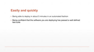 Easily and quickly
▪ Being able to deploy in about 5 minutes in an automated fashion
▪ Being confident that the software you are deploying has passed a well defined
test suite
 