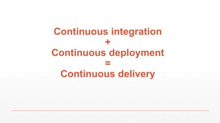 Continuous integration
+
Continuous deployment
=
Continuous delivery
 