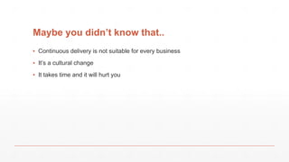 Maybe you didn’t know that..
▪ Continuous delivery is not suitable for every business
▪ It’s a cultural change
▪ It takes time and it will hurt you
 