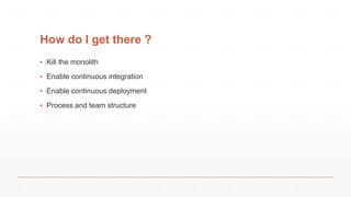 How do I get there ?
▪ Kill the monolith
▪ Enable continuous integration
▪ Enable continuous deployment
▪ Process and team structure
 