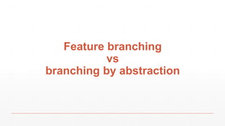 Feature branching
vs
branching by abstraction
 