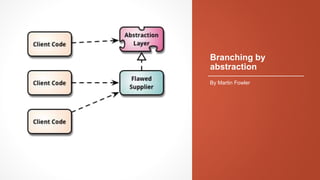 Branching by
abstraction
By Martin Fowler
 