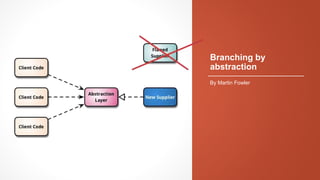Branching by
abstraction
By Martin Fowler
 