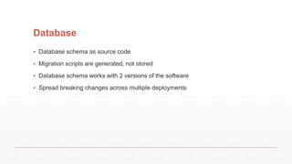 Database
▪ Database schema as source code
▪ Migration scripts are generated, not stored
▪ Database schema works with 2 versions of the software
▪ Spread breaking changes across multiple deployments
 