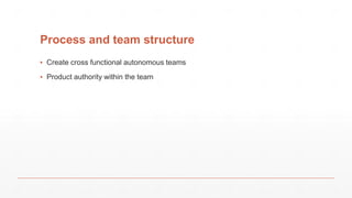 Process and team structure
▪ Create cross functional autonomous teams
▪ Product authority within the team
 