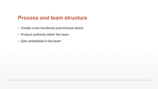 Process and team structure
▪ Create cross functional autonomous teams
▪ Product authority within the team
▪ QAs embedded in the team
 