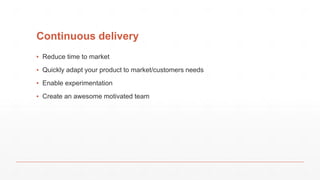 Continuous delivery
▪ Reduce time to market
▪ Quickly adapt your product to market/customers needs
▪ Enable experimentation
▪ Create an awesome motivated team
 