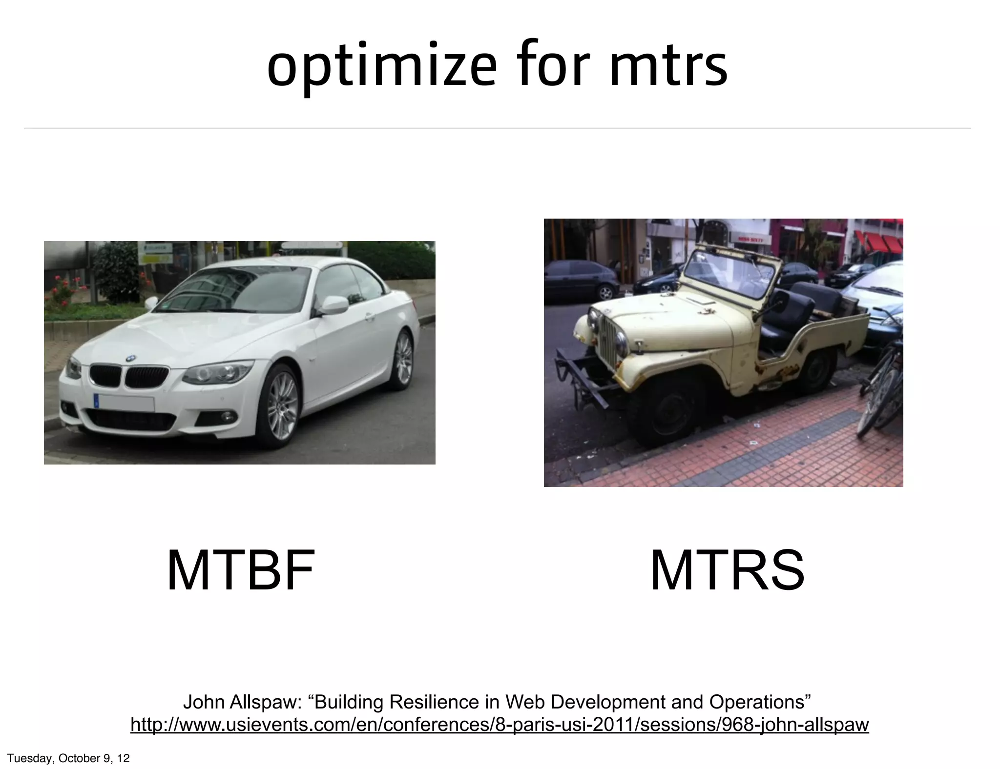 optimize for mtrs




                            MTBF                                                  MTRS

                                John Allspaw: “Building Resilience in Web Development and Operations”
                         http://www.usievents.com/en/conferences/8-paris-usi-2011/sessions/968-john-allspaw
Tuesday, October 9, 12
 