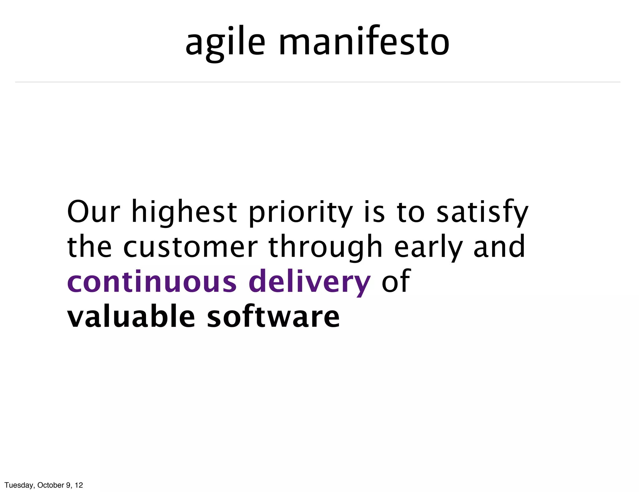 agile manifesto



                 Our highest priority is to satisfy
                 the customer through early and
                 continuous delivery of
                 valuable software




Tuesday, October 9, 12
 