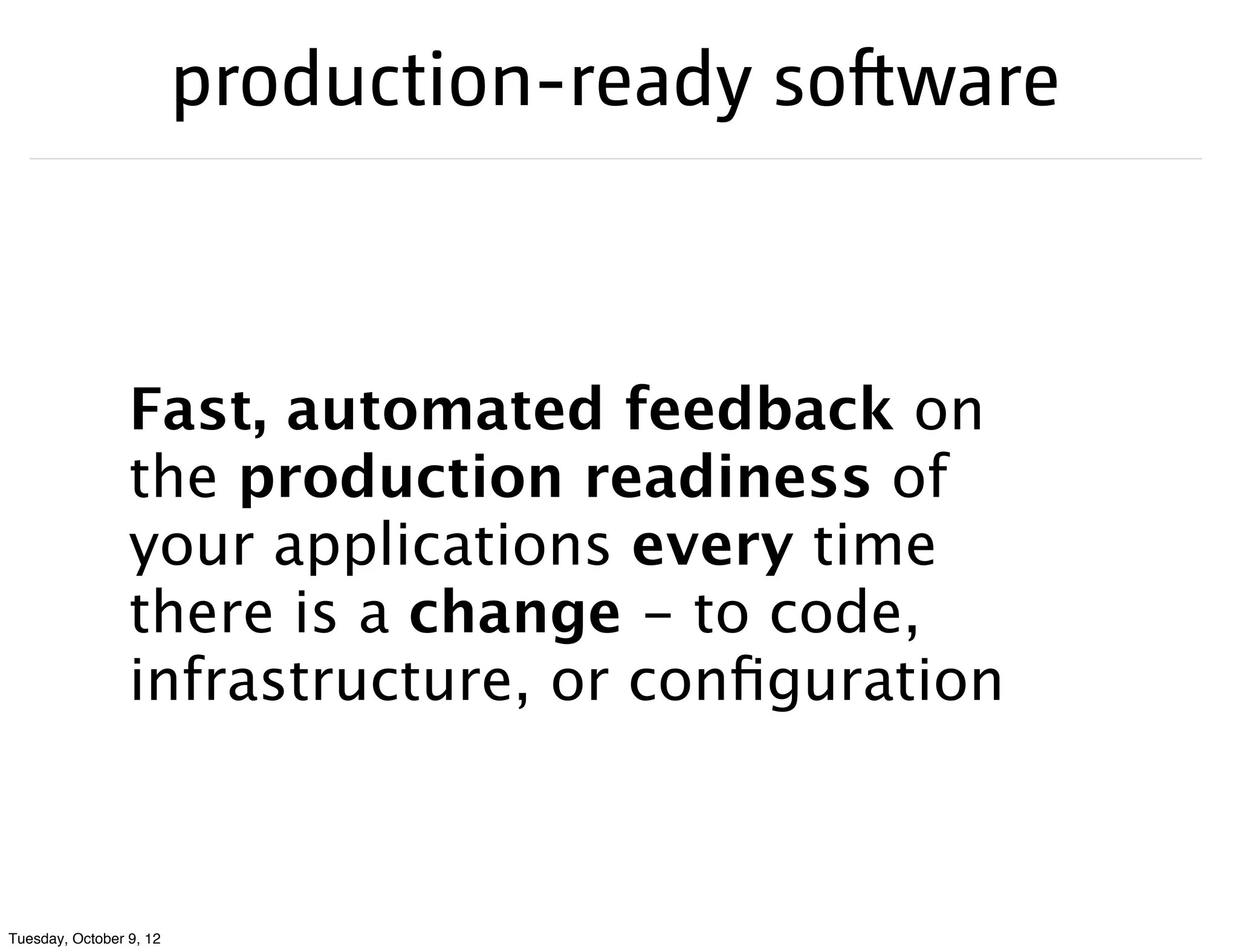 production-ready software



                 Fast, automated feedback on
                 the production readiness of
                 your applications every time
                 there is a change - to code,
                 infrastructure, or conﬁguration



Tuesday, October 9, 12
 