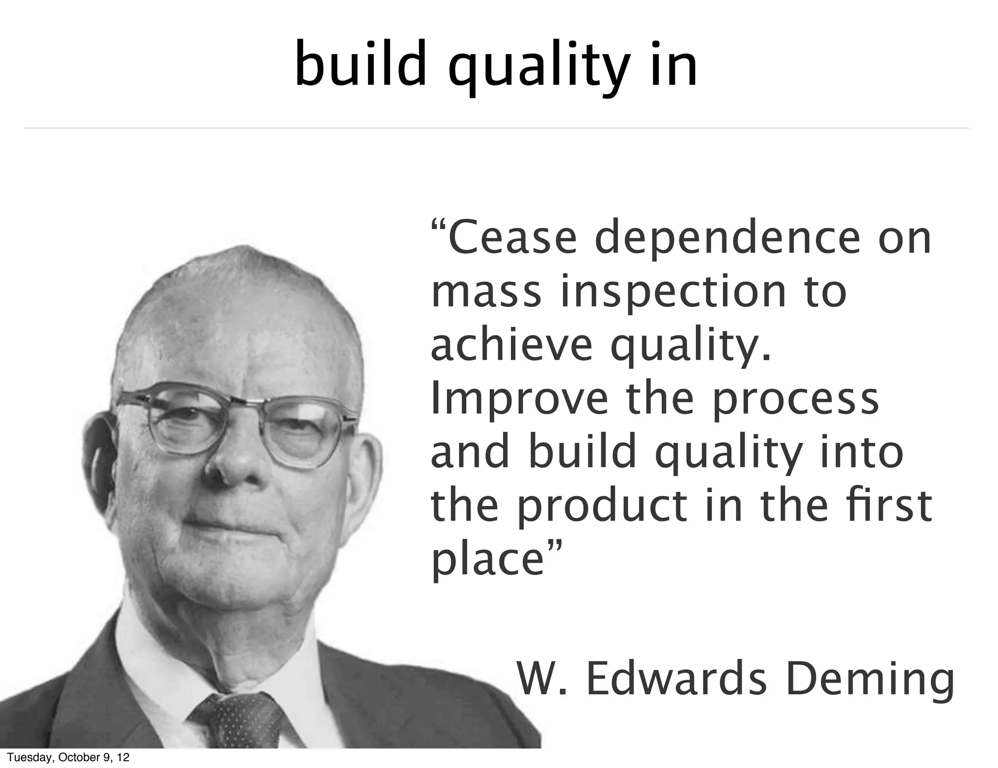 build quality in

                              “Cease dependence on
                              mass inspection to
                              achieve quality.
                              Improve the process
                              and build quality into
                              the product in the ﬁrst
                              place”

                                 W. Edwards Deming
Tuesday, October 9, 12
 