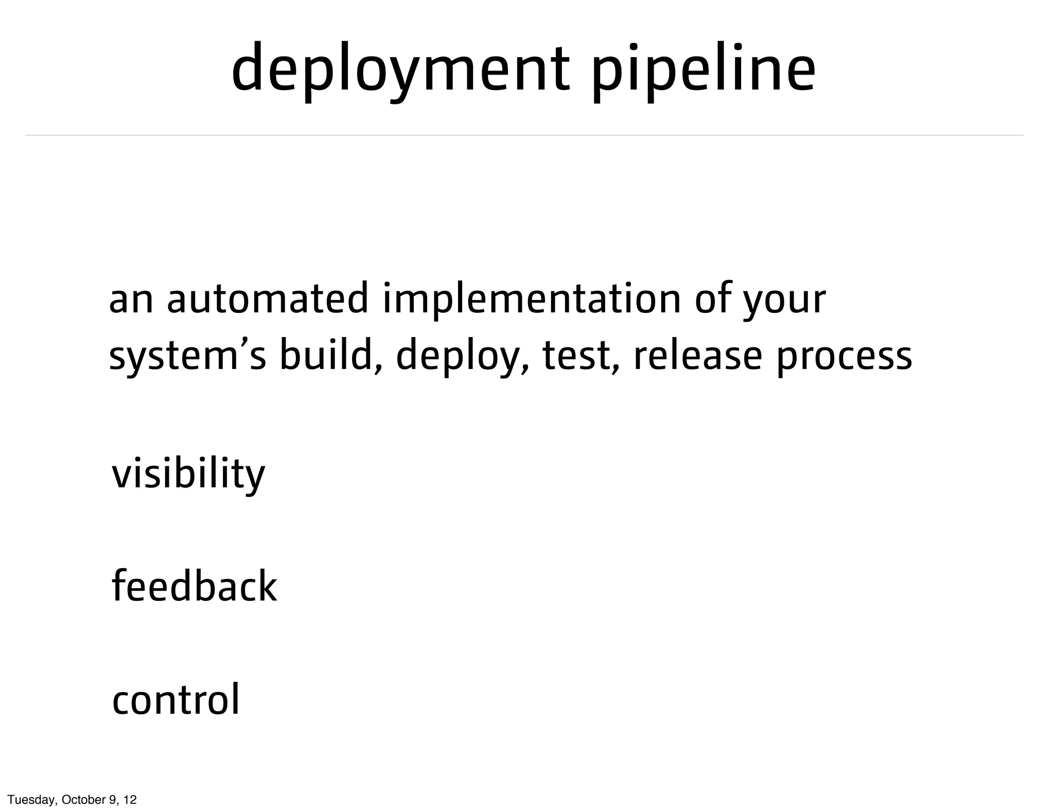 deployment pipeline


                 an automated implementation of your
                 system’s build, deploy, test, release process

                 visibility

                 feedback

                 control

Tuesday, October 9, 12
 