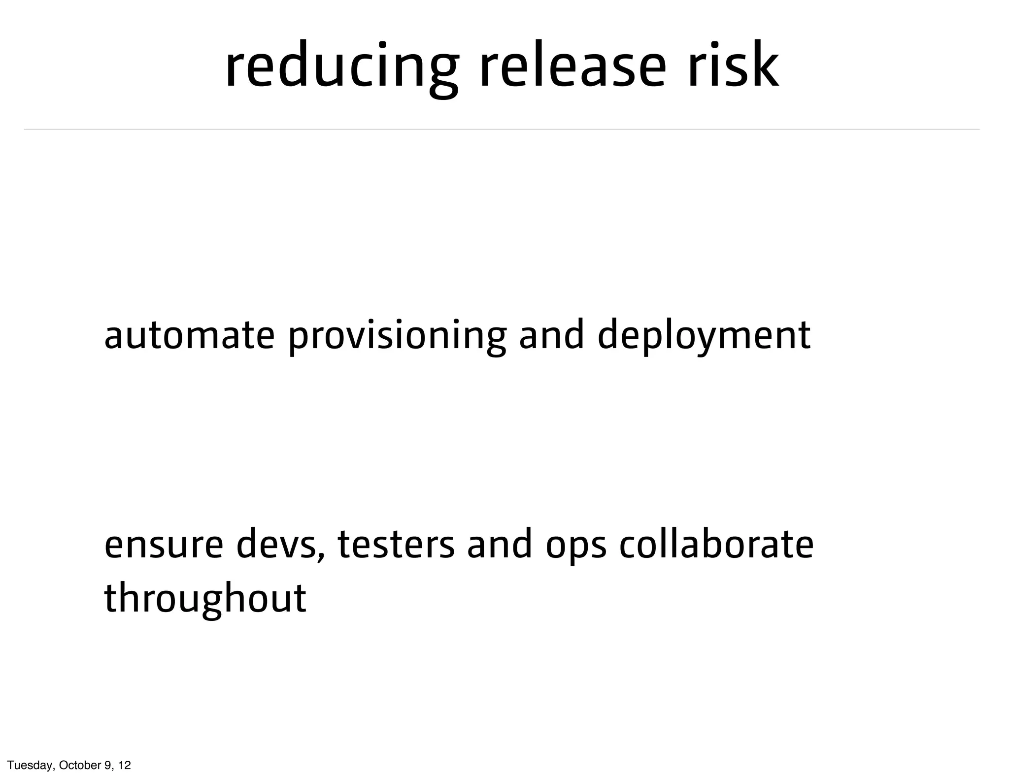 reducing release risk



                 automate provisioning and deployment




                 ensure devs, testers and ops collaborate
                 throughout


Tuesday, October 9, 12
 
