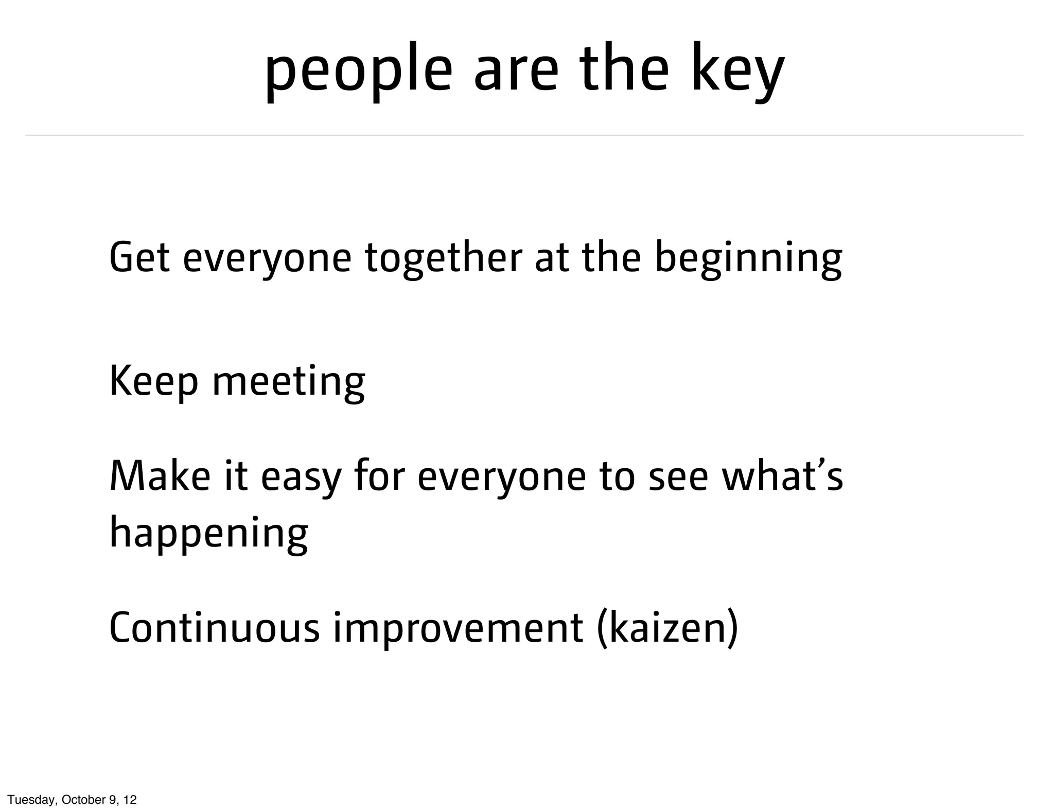 people are the key

                 Get everyone together at the beginning

                 Keep meeting

                 Make it easy for everyone to see what’s
                 happening

                 Continuous improvement (kaizen)


Tuesday, October 9, 12
 