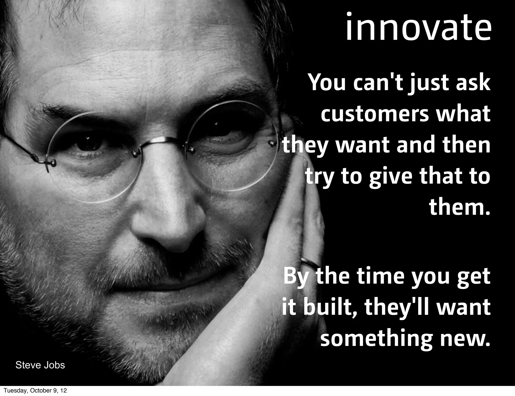 innovate
                           You can't just ask
                             customers what
                         they want and then
                           try to give that to
                                        them.

                         By the time you get
                         it built, they'll want
                             something new.
    Steve Jobs

Tuesday, October 9, 12
 