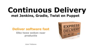 Continuous Delivery
Deliver software fast
Elke twee weken naar
productie
Léon Tebbens
met Jenkins, Gradle, Twist en Puppet
 