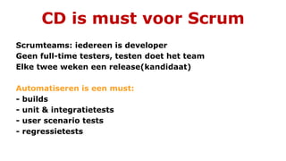 CD is must voor Scrum
Scrumteams: iedereen is developer
Geen full-time testers, testen doet het team
Elke twee weken een release(kandidaat)
Automatiseren is een must:
- builds
- unit & integratietests
- user scenario tests
- regressietests
 