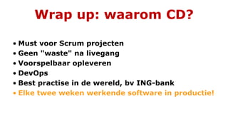 Wrap up: waarom CD?
• Must voor Scrum projecten
• Geen "waste" na livegang
• Voorspelbaar opleveren
• DevOps
• Best practise in de wereld, bv ING-bank
• Elke twee weken werkende software in productie!
 