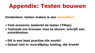 Appendix: Testen bouwen
Omdenken: testen maken is een teameffort
• Test-scenario: bedenkt de tester (TMap)
• Testcode om browser mee te sturen: schrijft een
ontwikkelaar
• Dit is een best practise die werkt!
• Geloof niet in record&play tooling, die breekt
 