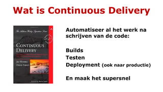 Wat is Continuous Delivery
Automatiseer al het werk na
schrijven van de code:
Builds
Testen
Deployment (ook naar productie)
En maak het supersnel
 