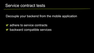 Service contract tests
Decouple your backend from the mobile application
adhere to service contracts
backward compatible services

 