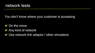 network tests
You don’t know where your customer is accessing
On the move
Any kind of network
Use network link adaptor / other simulators

 