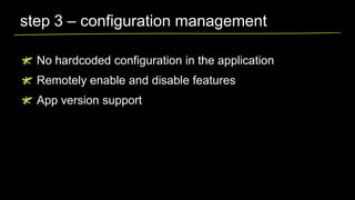 step 3 – configuration management
No hardcoded configuration in the application

Remotely enable and disable features
App version support

 