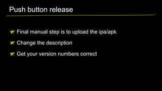Push button release
Final manual step is to upload the ipa/apk
Change the description
Get your version numbers correct

 