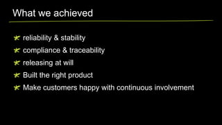 What we achieved
reliability & stability

compliance & traceability
releasing at will

Built the right product
Make customers happy with continuous involvement

 