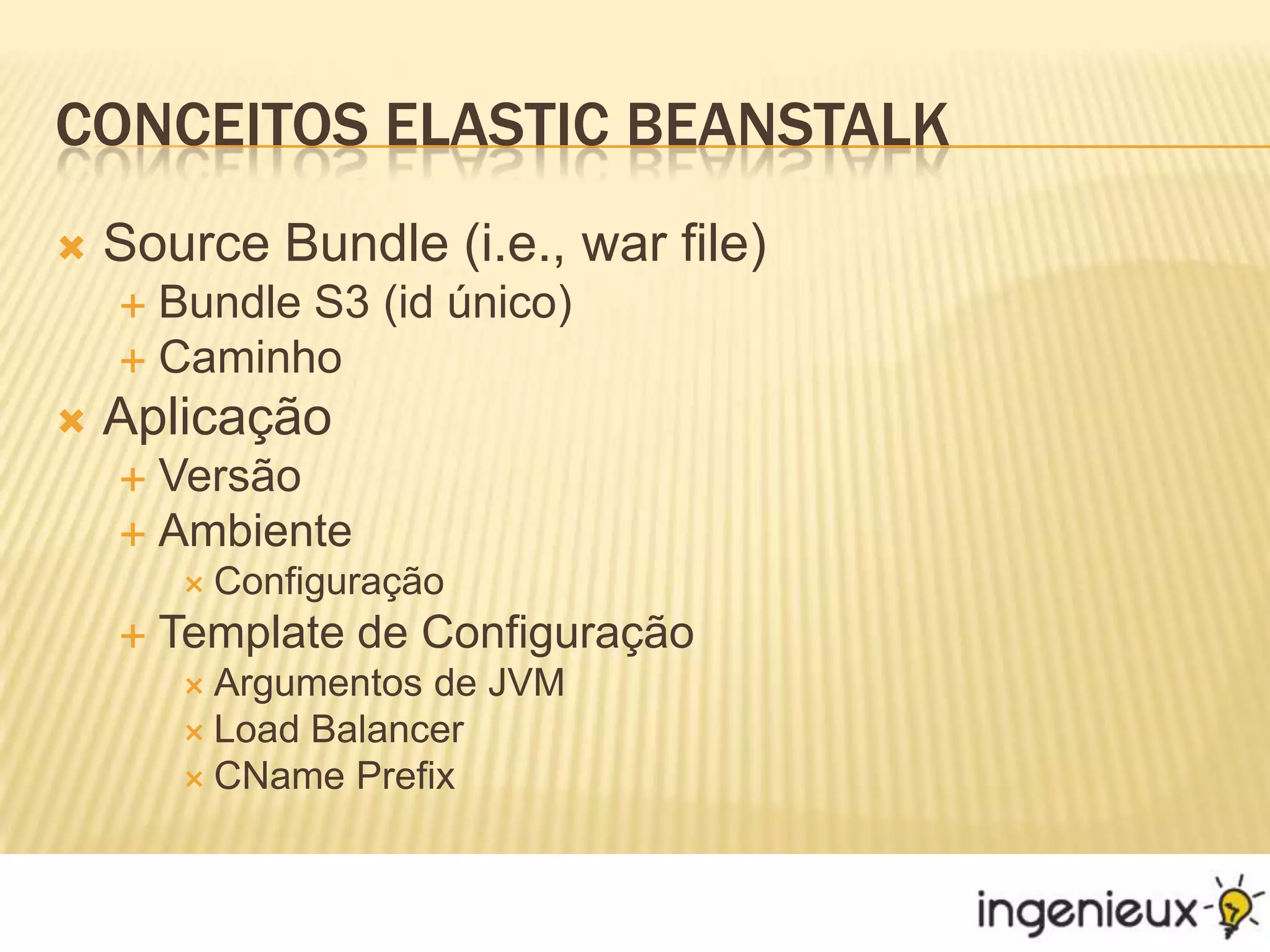 Conceitos Elastic BeanstalkSource Bundle (i.e., war file)Bundle S3 (id único)CaminhoAplicaçãoVersãoAmbienteConfiguraçãoTemplate de ConfiguraçãoArgumentos de JVMLoad BalancerCName Prefix