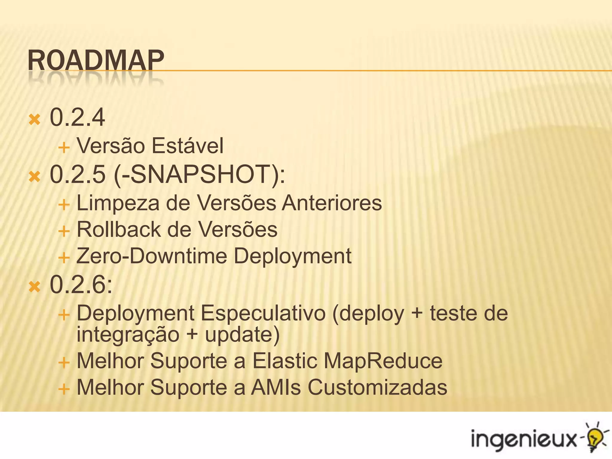 Roadmap0.2.4Versão Estável0.2.5 (-SNAPSHOT):Limpeza de Versões AnterioresRollback de VersõesZero-Downtime Deployment0.2.6:Deployment Especulativo (deploy + teste de integração + update)Melhor Suporte a Elastic MapReduceMelhor Suporte a AMIs Customizadas