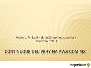 Continuous Delivery NA AWS com m3 Aldrin L. M. Leal <aldrin@ingenieux.com.br>Setembro / 2001 