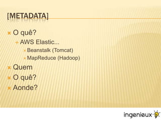 [Metadata]O quê?AWS Elastic...Beanstalk (Tomcat)MapReduce (Hadoop)QuemO quê?Aonde?