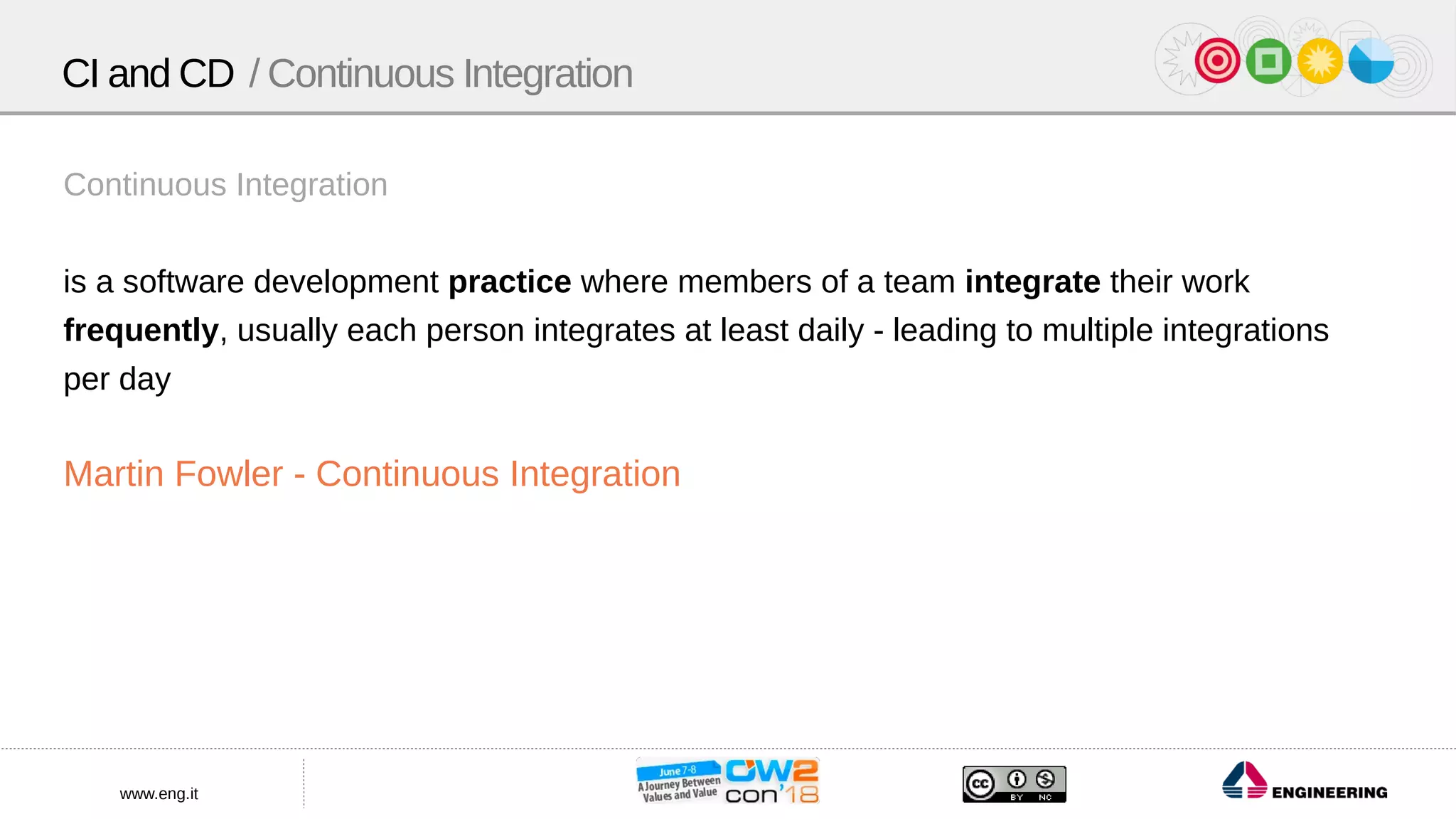 www.eng.it
Continuous Integration
is a software development practice where members of a team integrate their work
frequently, usually each person integrates at least daily - leading to multiple integrations
per day
Martin Fowler - Continuous Integration
CI and CD / Continuous Integration
 