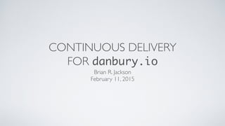 CONTINUOUS DELIVERY	

FOR danbury.io
Brian R. Jackson	

February 11, 2015
 
