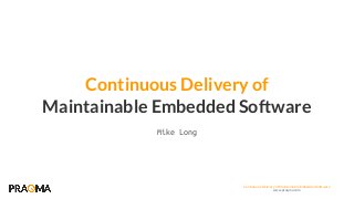 Continuous Delivery of Maintainable Embedded Software
www.praqma.com
Maintainable Embedded Software
Continuous Delivery of
Mike Long
 
