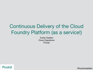 Continuous Delivery of the Cloud
Foundry Platform (as a service!)
Tushar Dadlani

Cloud Operations

Pivotal
@tushardadlani
 