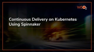 Continuous Delivery on Kubernetes
Using Spinnaker
 