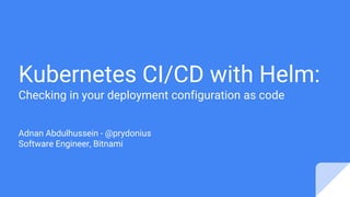 Kubernetes CI/CD with Helm:
Checking in your deployment configuration as code
Adnan Abdulhussein - @prydonius
Software Engineer, Bitnami
 
