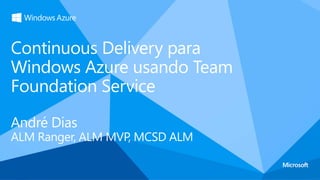 Continuous Delivery para
Windows Azure usando Team
Foundation Service

André Dias
ALM Ranger, ALM MVP, MCSD ALM
 