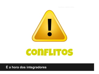É a hora dos integradores
Conflitos
 