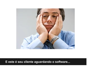 E este é seu cliente aguardando o software...
 