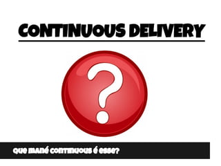 CONTINUOUS DELIVERY
Que mané continuous é esse?
 