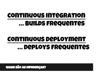 Quais são as diferenças?
Continuous Integration
… Builds frequentes
Continuous Deployment
… Deploys frequentes
 